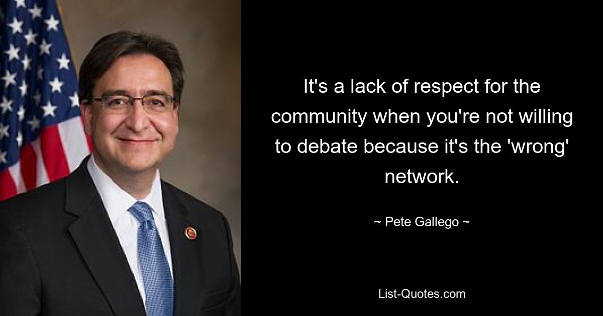 It's a lack of respect for the community when you're not willing to debate because it's the 'wrong' network. — © Pete Gallego