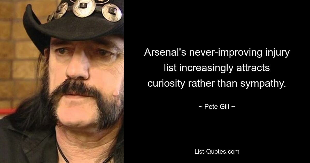 Arsenal's never-improving injury list increasingly attracts curiosity rather than sympathy. — © Pete Gill