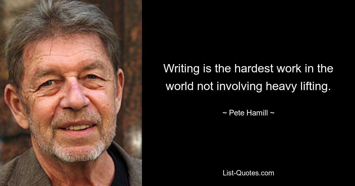 Writing is the hardest work in the world not involving heavy lifting. — © Pete Hamill