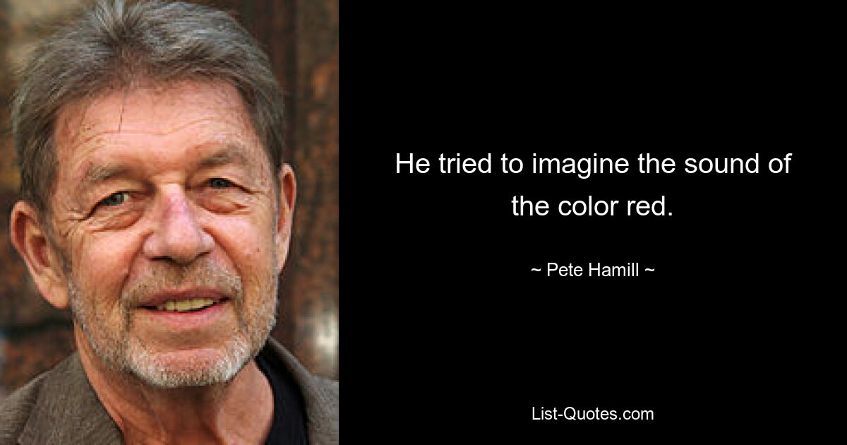 He tried to imagine the sound of the color red. — © Pete Hamill