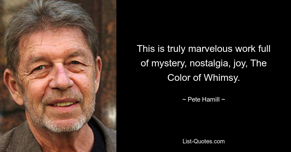 This is truly marvelous work full of mystery, nostalgia, joy, The Color of Whimsy. — © Pete Hamill