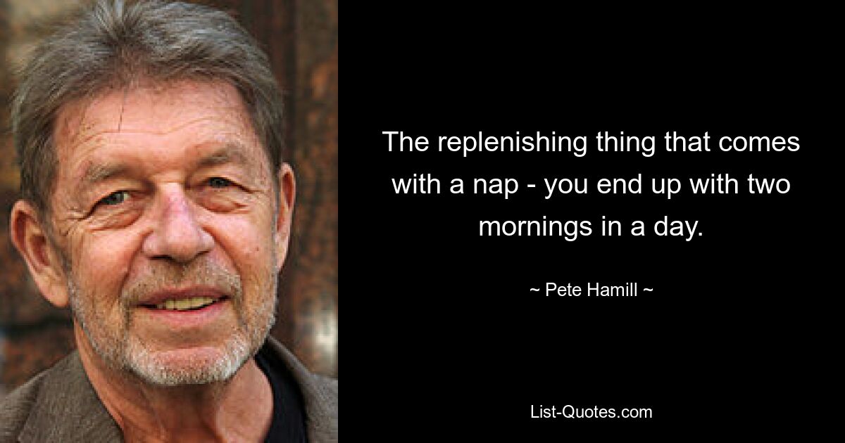 The replenishing thing that comes with a nap - you end up with two mornings in a day. — © Pete Hamill