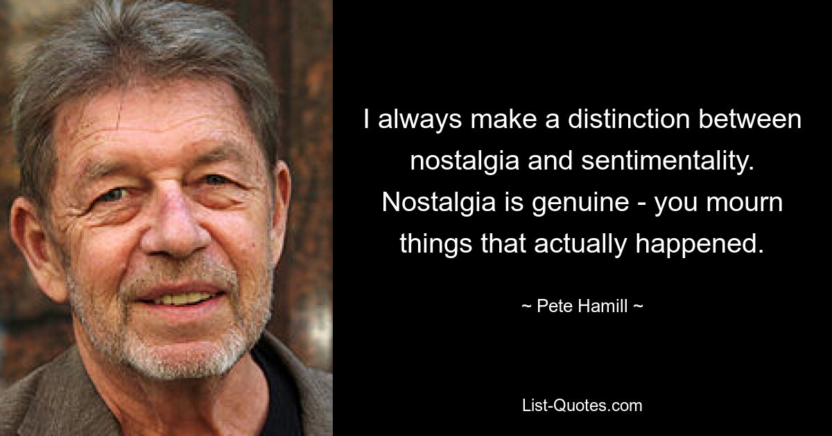 I always make a distinction between nostalgia and sentimentality. Nostalgia is genuine - you mourn things that actually happened. — © Pete Hamill