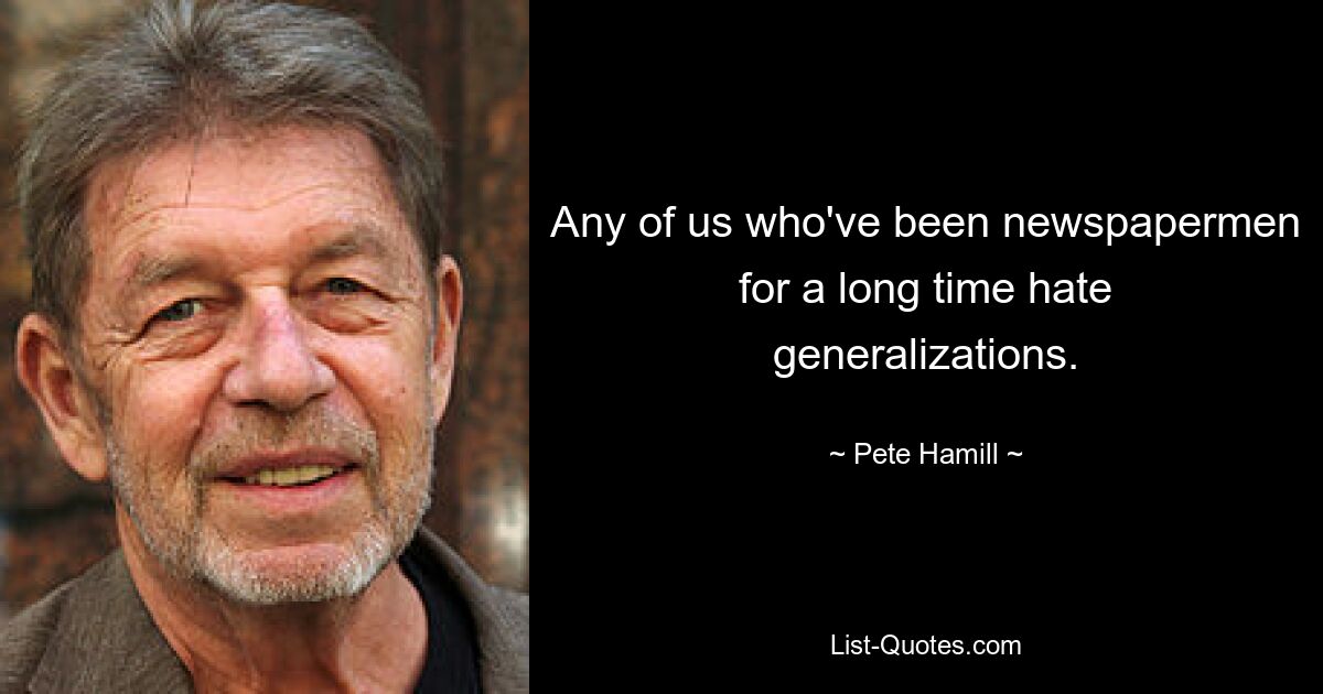 Any of us who've been newspapermen for a long time hate generalizations. — © Pete Hamill