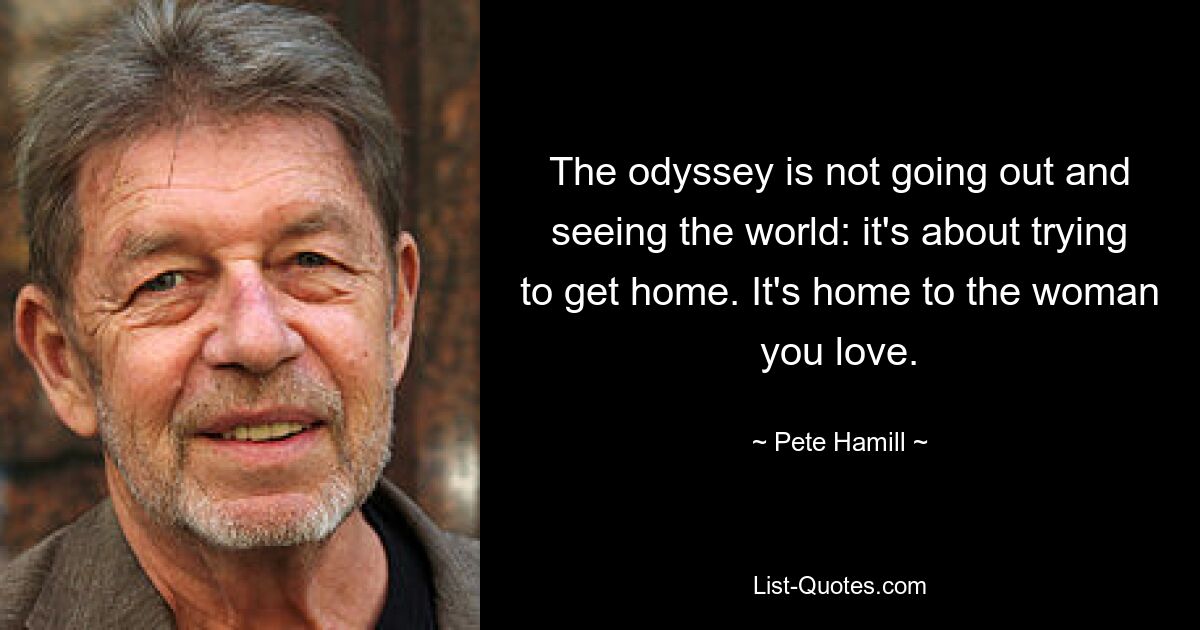 The odyssey is not going out and seeing the world: it's about trying to get home. It's home to the woman you love. — © Pete Hamill