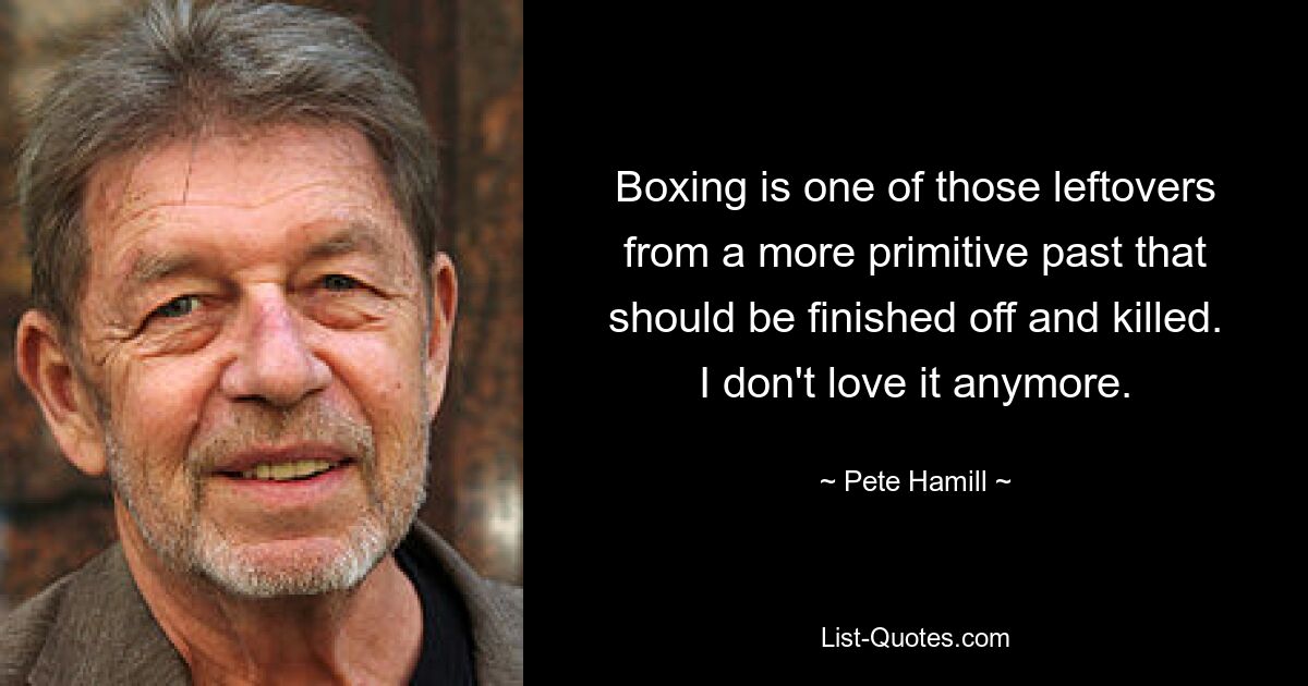 Boxing is one of those leftovers from a more primitive past that should be finished off and killed. I don't love it anymore. — © Pete Hamill