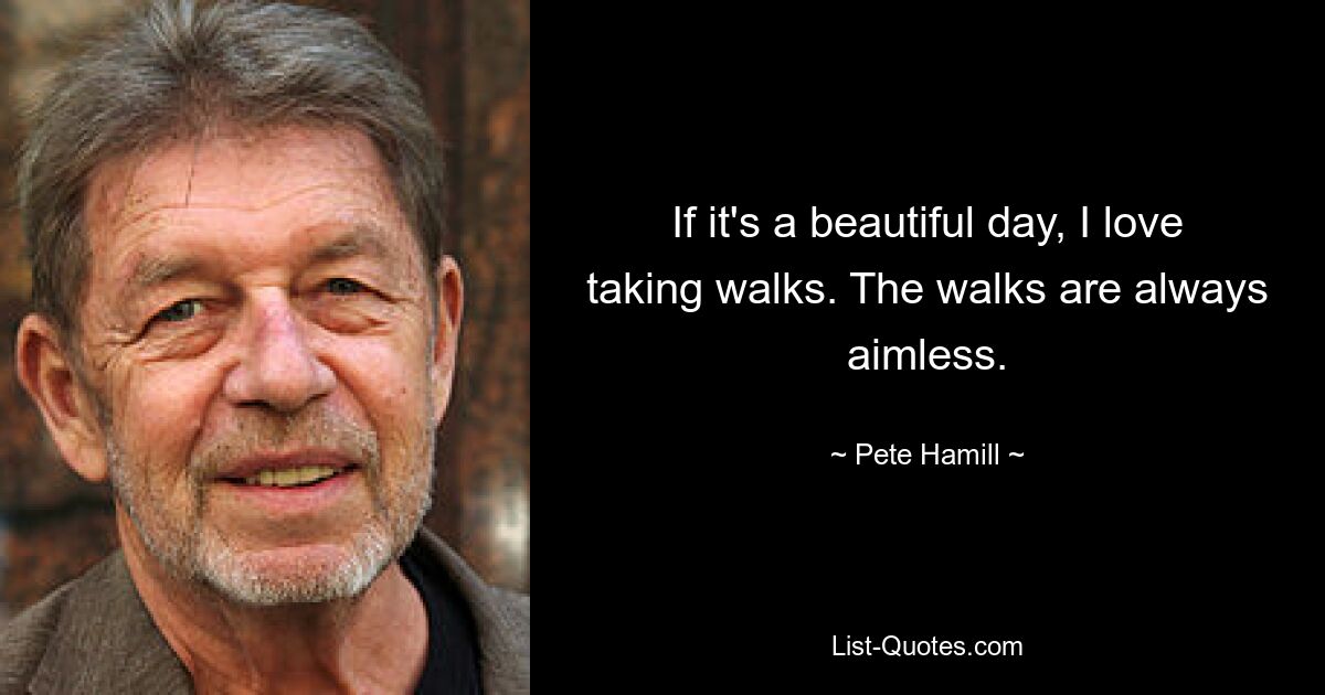 If it's a beautiful day, I love taking walks. The walks are always aimless. — © Pete Hamill