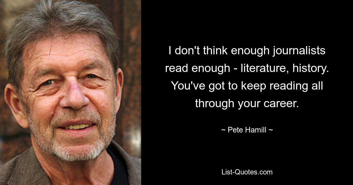 I don't think enough journalists read enough - literature, history. You've got to keep reading all through your career. — © Pete Hamill