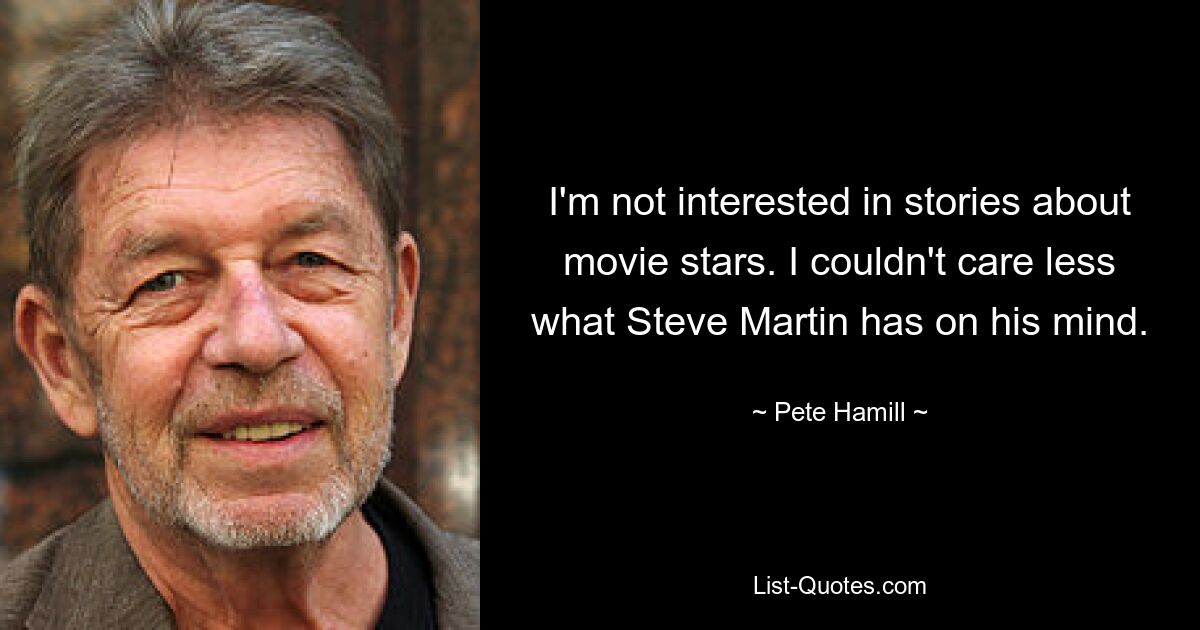 I'm not interested in stories about movie stars. I couldn't care less what Steve Martin has on his mind. — © Pete Hamill