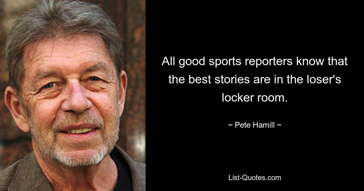 All good sports reporters know that the best stories are in the loser's locker room. — © Pete Hamill