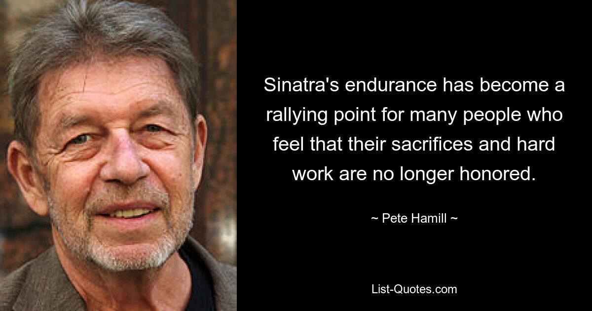 Sinatra's endurance has become a rallying point for many people who feel that their sacrifices and hard work are no longer honored. — © Pete Hamill