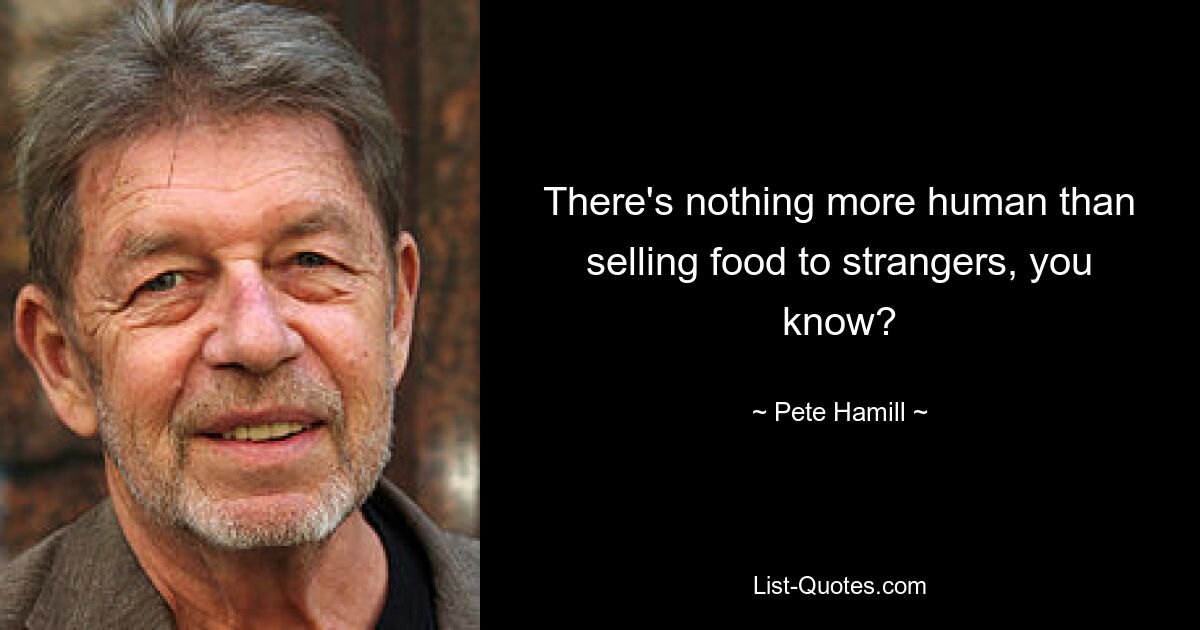 There's nothing more human than selling food to strangers, you know? — © Pete Hamill