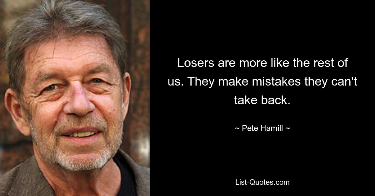 Losers are more like the rest of us. They make mistakes they can't take back. — © Pete Hamill