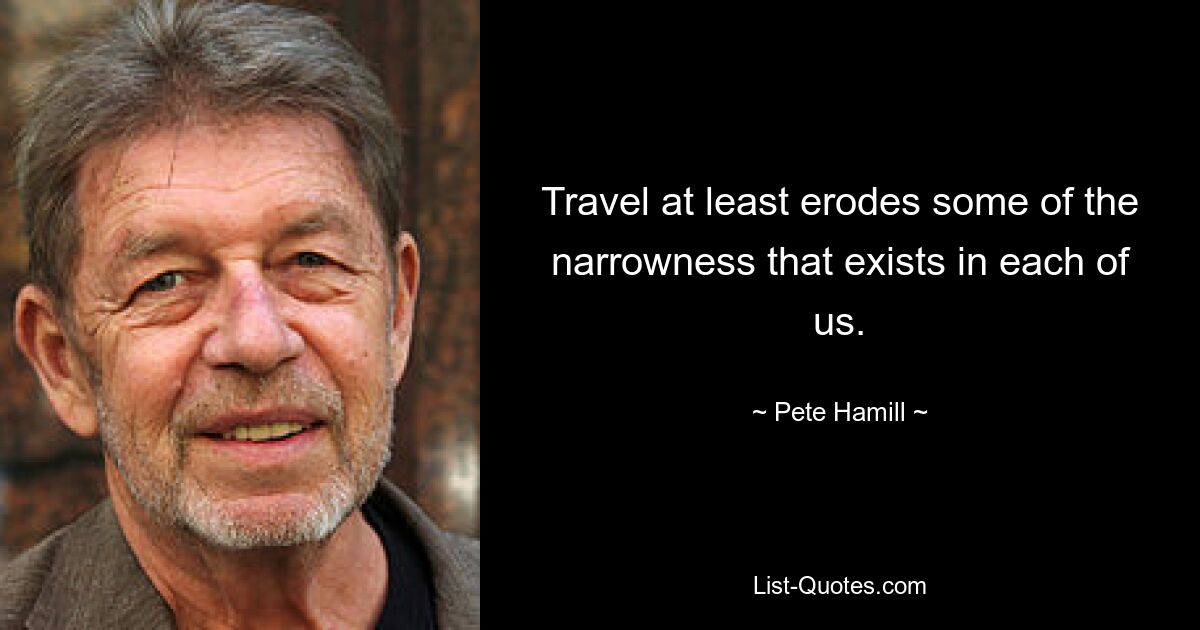 Travel at least erodes some of the narrowness that exists in each of us. — © Pete Hamill