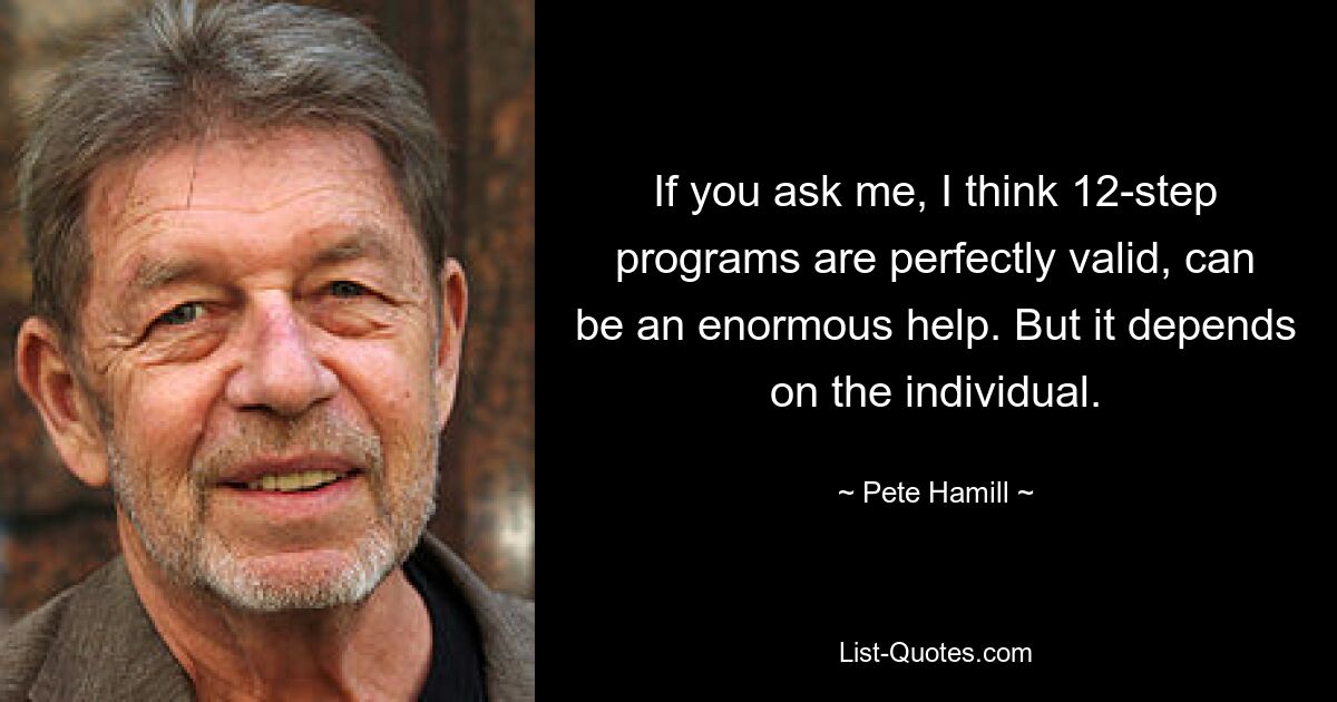 If you ask me, I think 12-step programs are perfectly valid, can be an enormous help. But it depends on the individual. — © Pete Hamill