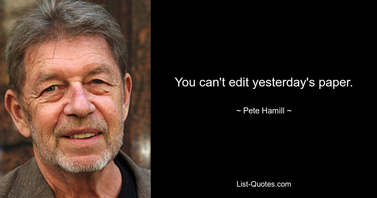 You can't edit yesterday's paper. — © Pete Hamill