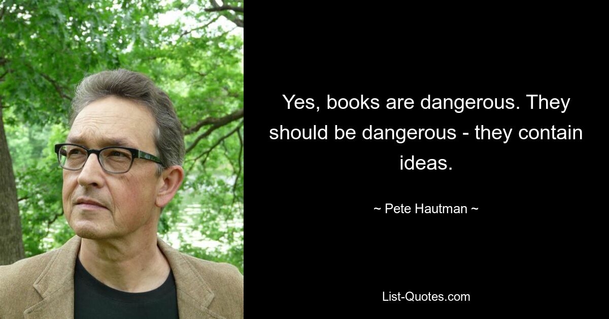 Yes, books are dangerous. They should be dangerous - they contain ideas. — © Pete Hautman