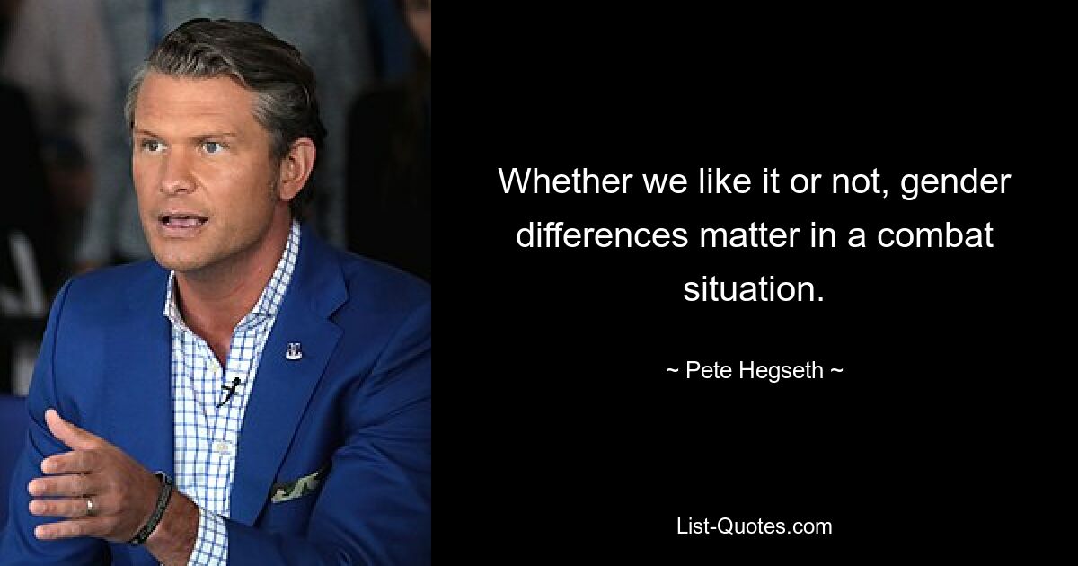 Whether we like it or not, gender differences matter in a combat situation. — © Pete Hegseth