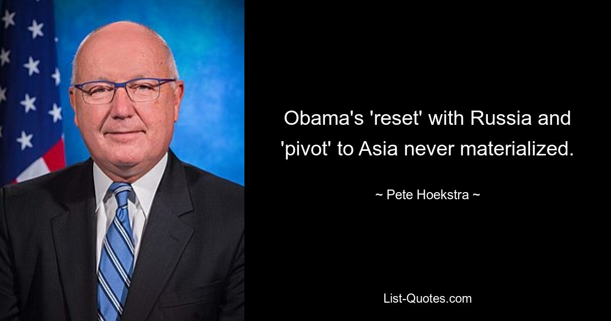 Obama's 'reset' with Russia and 'pivot' to Asia never materialized. — © Pete Hoekstra