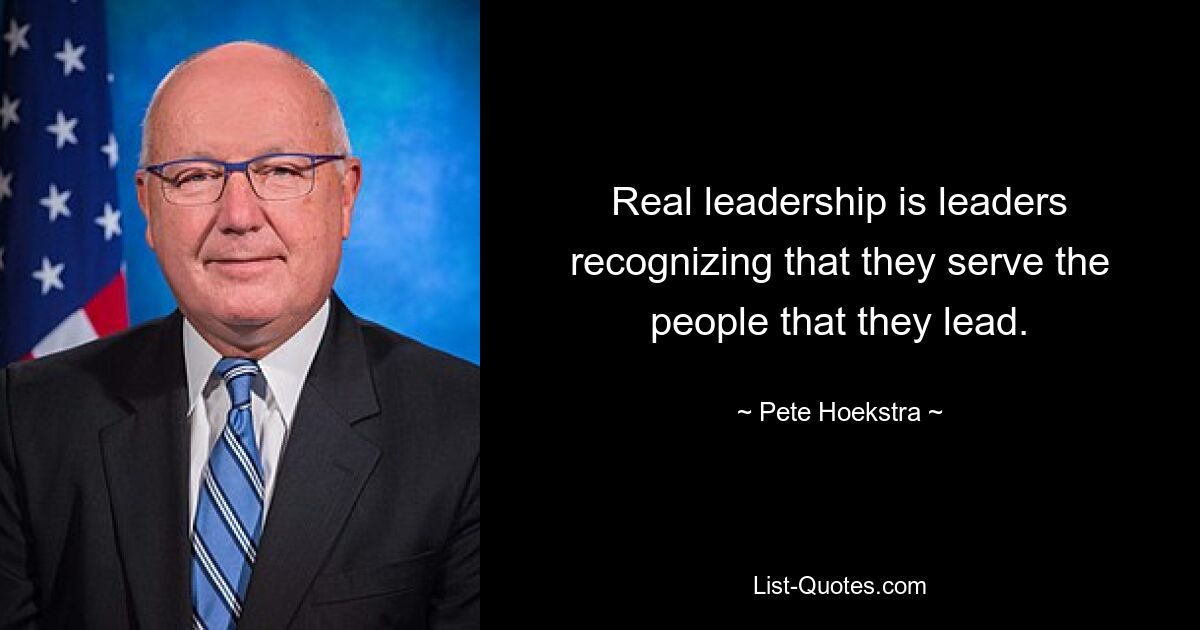 Real leadership is leaders recognizing that they serve the people that they lead. — © Pete Hoekstra