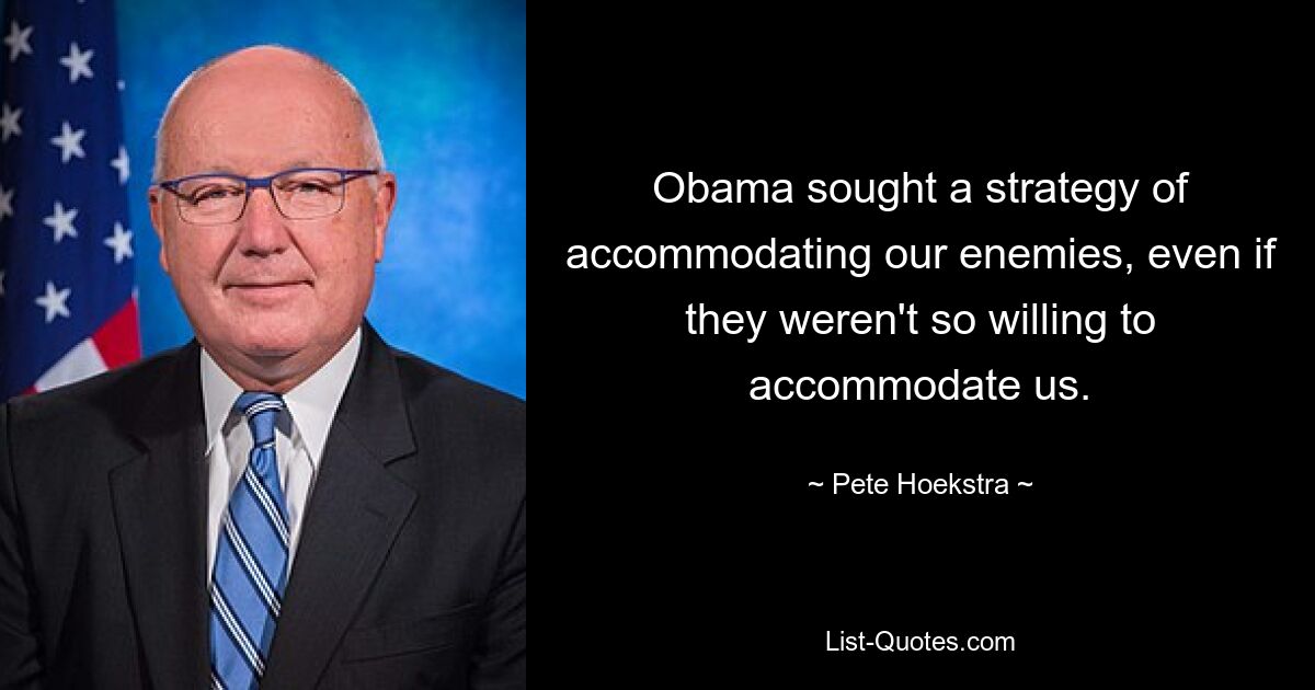 Obama sought a strategy of accommodating our enemies, even if they weren't so willing to accommodate us. — © Pete Hoekstra