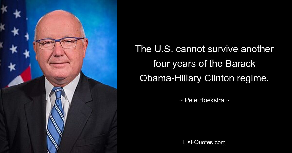 The U.S. cannot survive another four years of the Barack Obama-Hillary Clinton regime. — © Pete Hoekstra