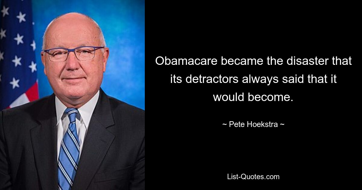 Obamacare became the disaster that its detractors always said that it would become. — © Pete Hoekstra