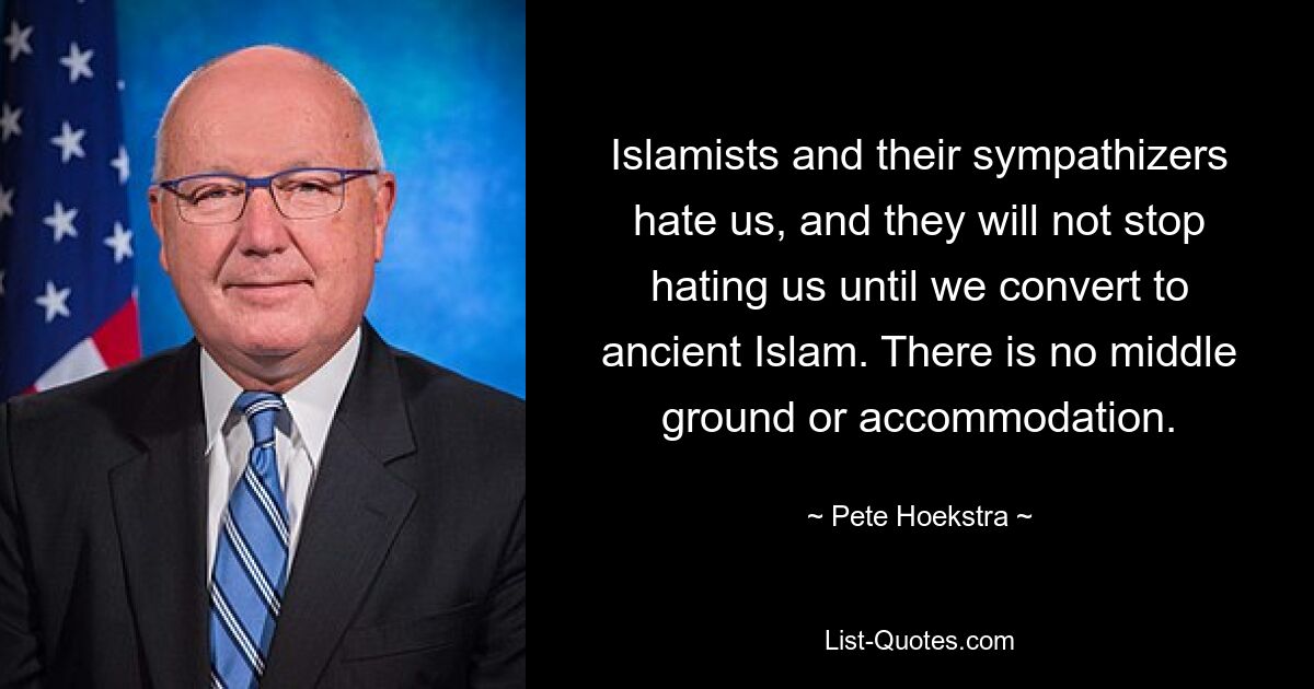 Islamists and their sympathizers hate us, and they will not stop hating us until we convert to ancient Islam. There is no middle ground or accommodation. — © Pete Hoekstra