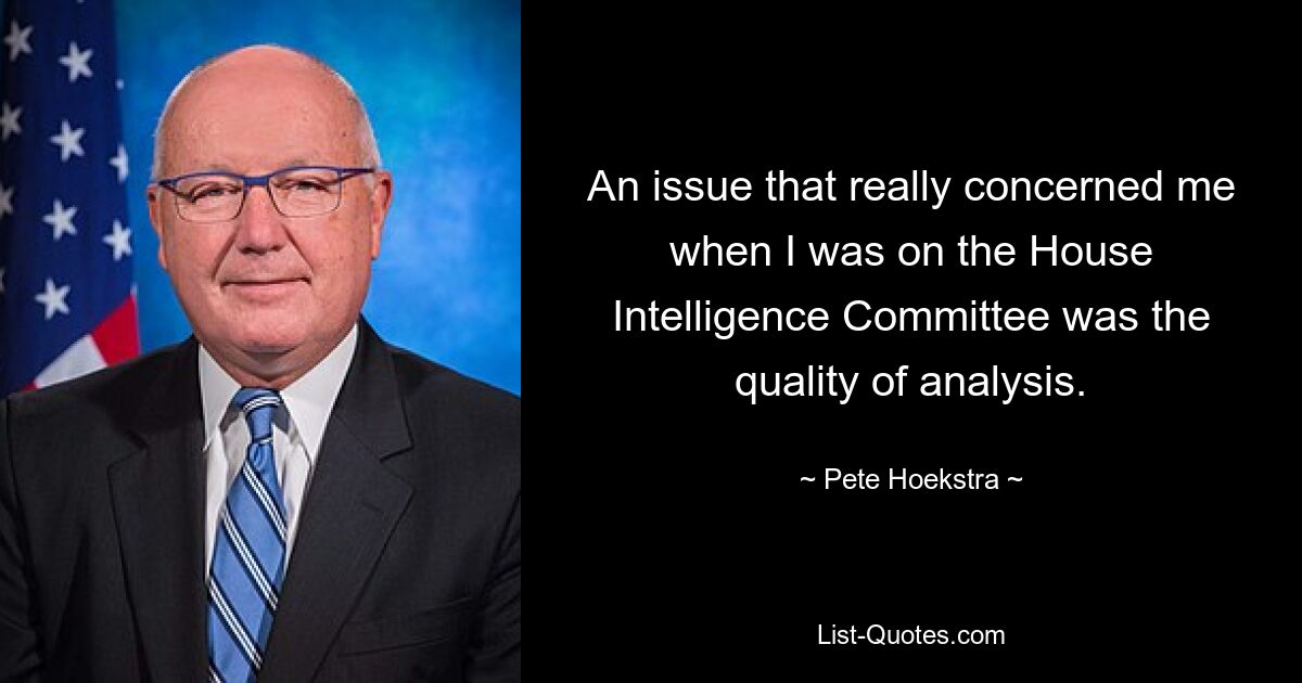 An issue that really concerned me when I was on the House Intelligence Committee was the quality of analysis. — © Pete Hoekstra