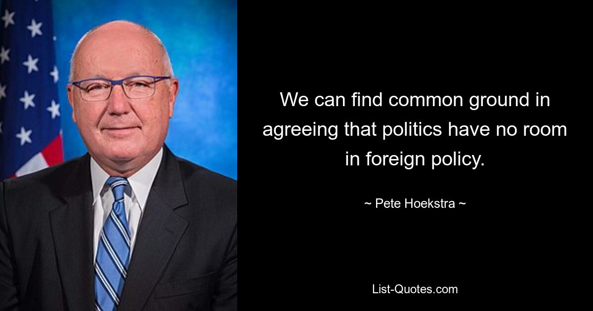 We can find common ground in agreeing that politics have no room in foreign policy. — © Pete Hoekstra