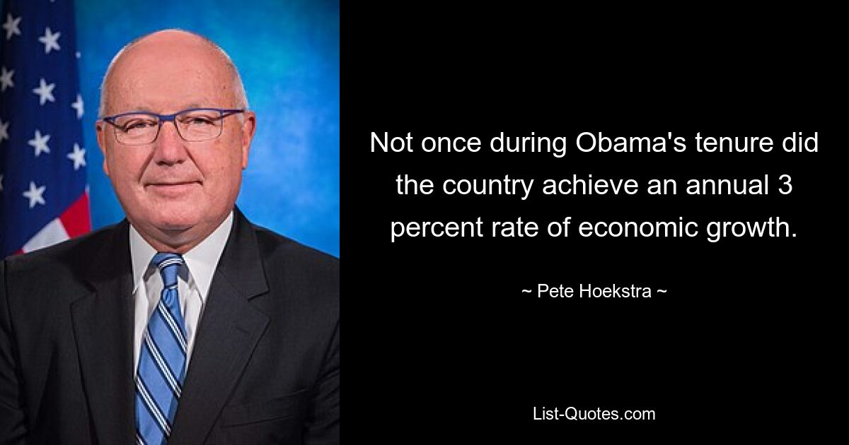 Not once during Obama's tenure did the country achieve an annual 3 percent rate of economic growth. — © Pete Hoekstra