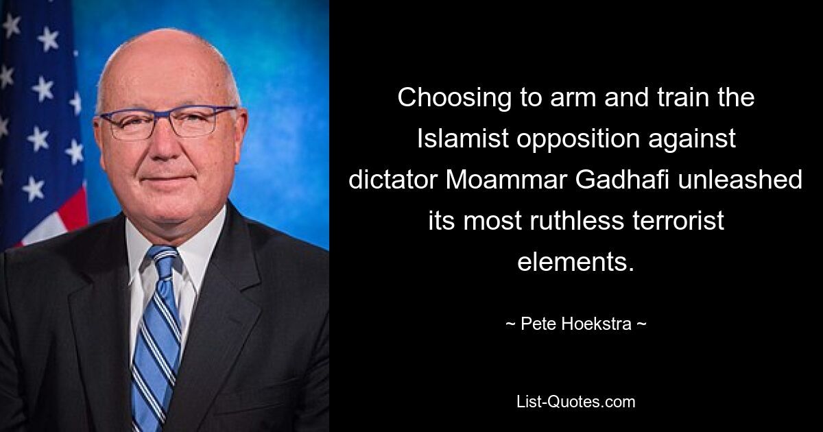 Choosing to arm and train the Islamist opposition against dictator Moammar Gadhafi unleashed its most ruthless terrorist elements. — © Pete Hoekstra