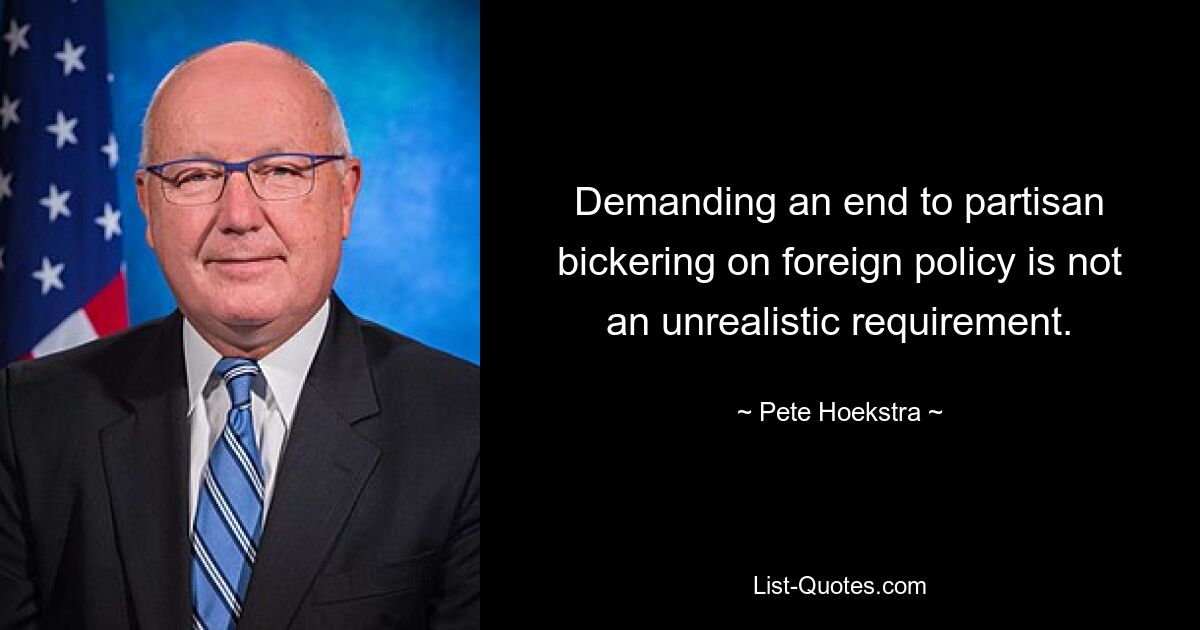 Demanding an end to partisan bickering on foreign policy is not an unrealistic requirement. — © Pete Hoekstra