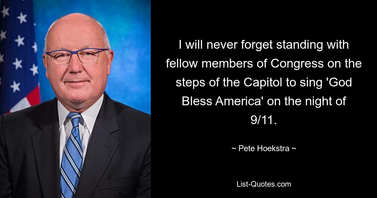 I will never forget standing with fellow members of Congress on the steps of the Capitol to sing 'God Bless America' on the night of 9/11. — © Pete Hoekstra