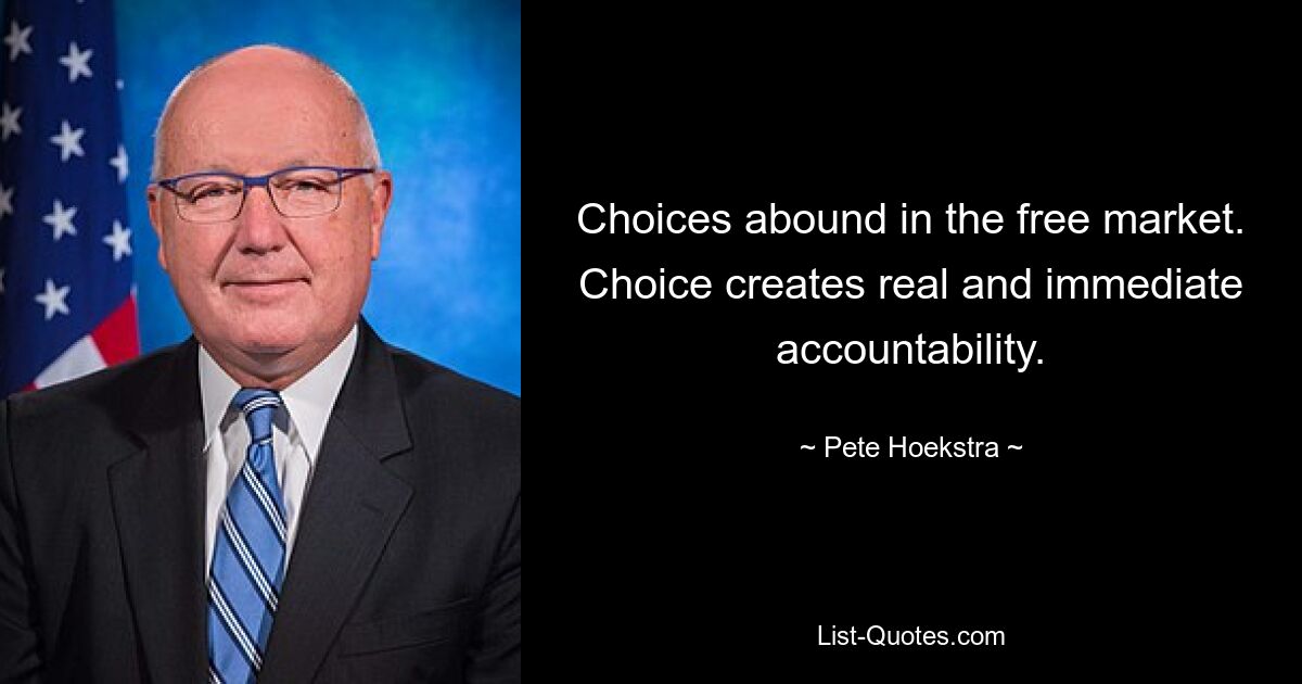 Choices abound in the free market. Choice creates real and immediate accountability. — © Pete Hoekstra