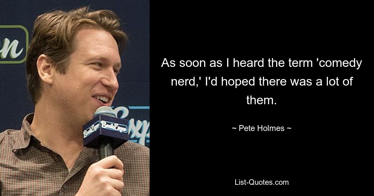 As soon as I heard the term 'comedy nerd,' I'd hoped there was a lot of them. — © Pete Holmes