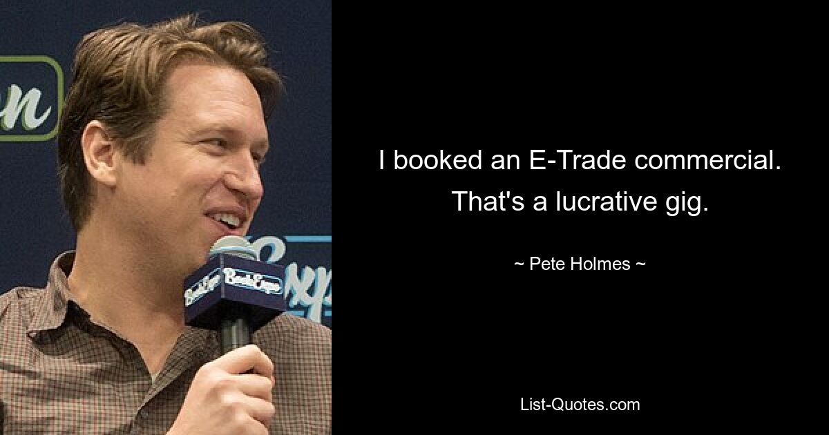 I booked an E-Trade commercial. That's a lucrative gig. — © Pete Holmes