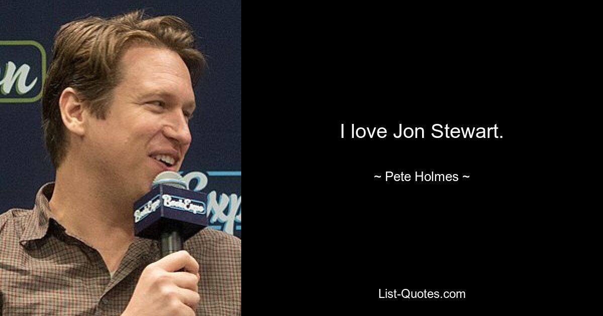 I love Jon Stewart. — © Pete Holmes