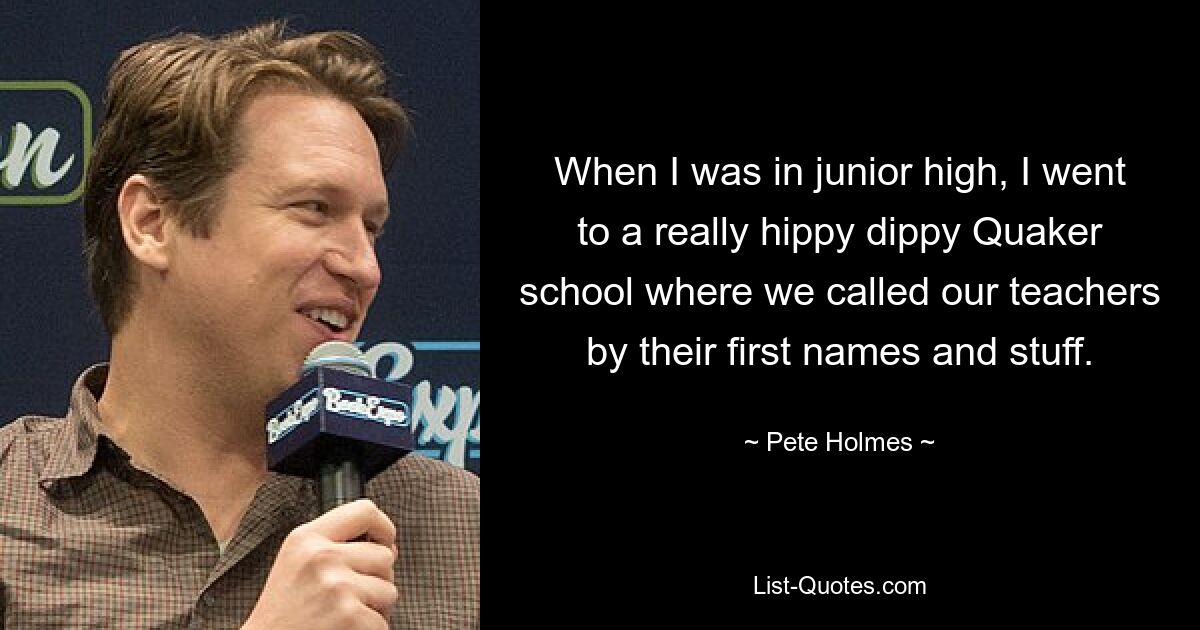 When I was in junior high, I went to a really hippy dippy Quaker school where we called our teachers by their first names and stuff. — © Pete Holmes