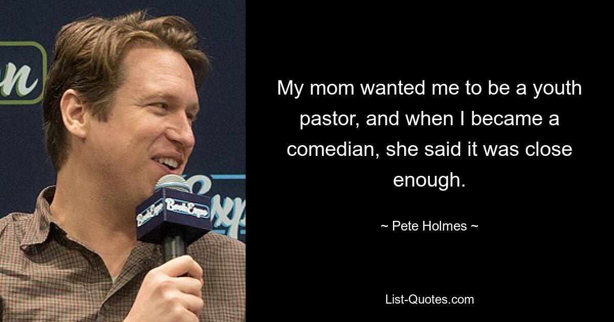 My mom wanted me to be a youth pastor, and when I became a comedian, she said it was close enough. — © Pete Holmes