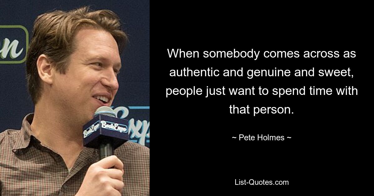 When somebody comes across as authentic and genuine and sweet, people just want to spend time with that person. — © Pete Holmes