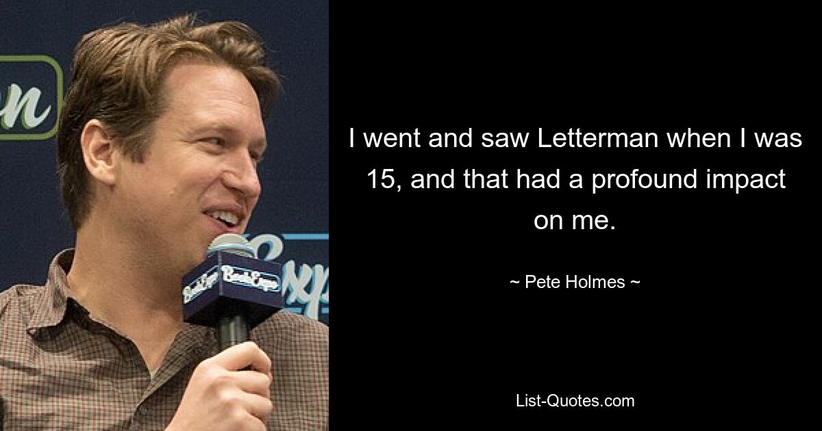 I went and saw Letterman when I was 15, and that had a profound impact on me. — © Pete Holmes