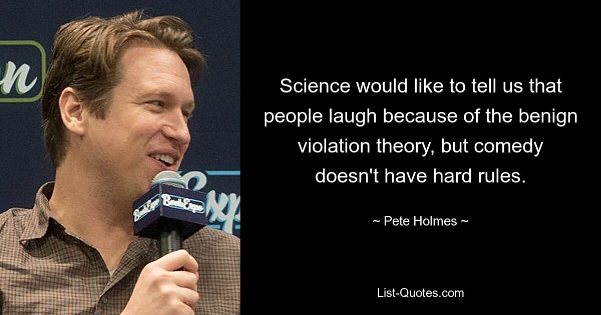 Science would like to tell us that people laugh because of the benign violation theory, but comedy doesn't have hard rules. — © Pete Holmes