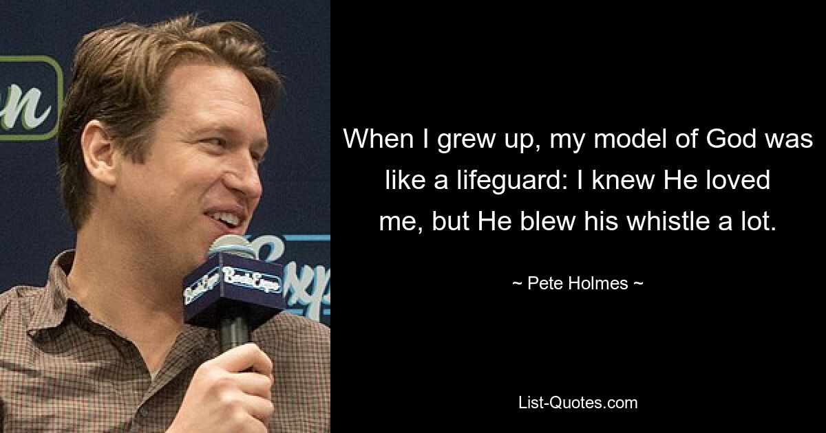 When I grew up, my model of God was like a lifeguard: I knew He loved me, but He blew his whistle a lot. — © Pete Holmes