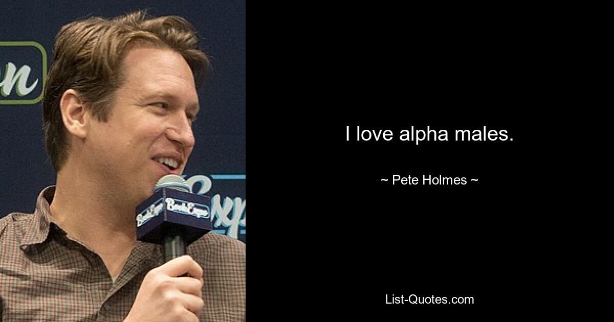 I love alpha males. — © Pete Holmes