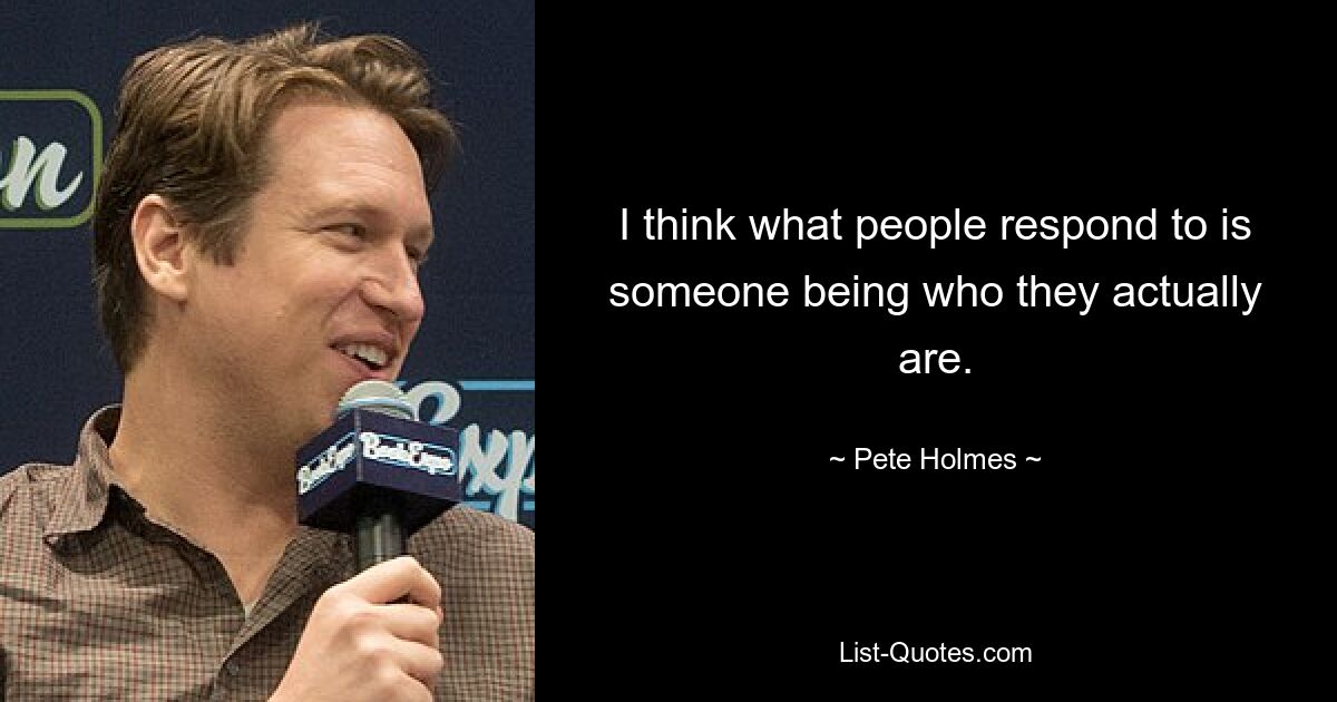 I think what people respond to is someone being who they actually are. — © Pete Holmes