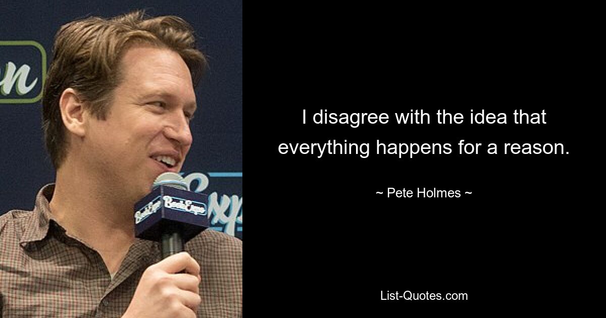 I disagree with the idea that everything happens for a reason. — © Pete Holmes