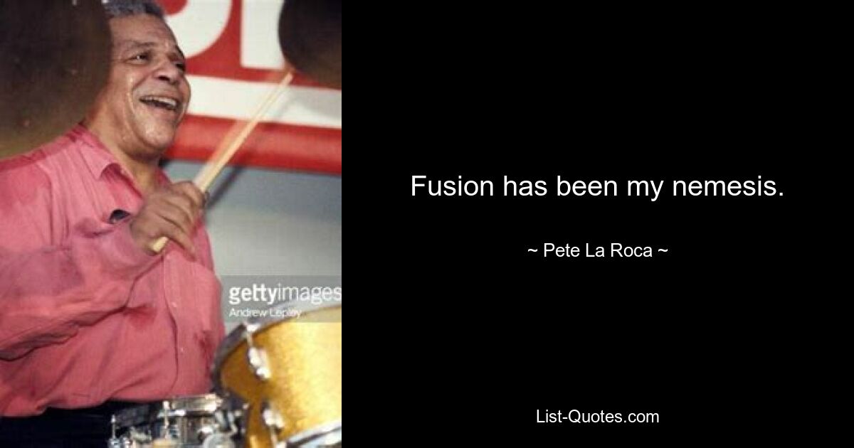 Fusion has been my nemesis. — © Pete La Roca