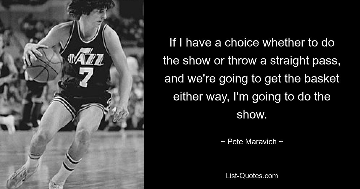 If I have a choice whether to do the show or throw a straight pass, and we're going to get the basket either way, I'm going to do the show. — © Pete Maravich