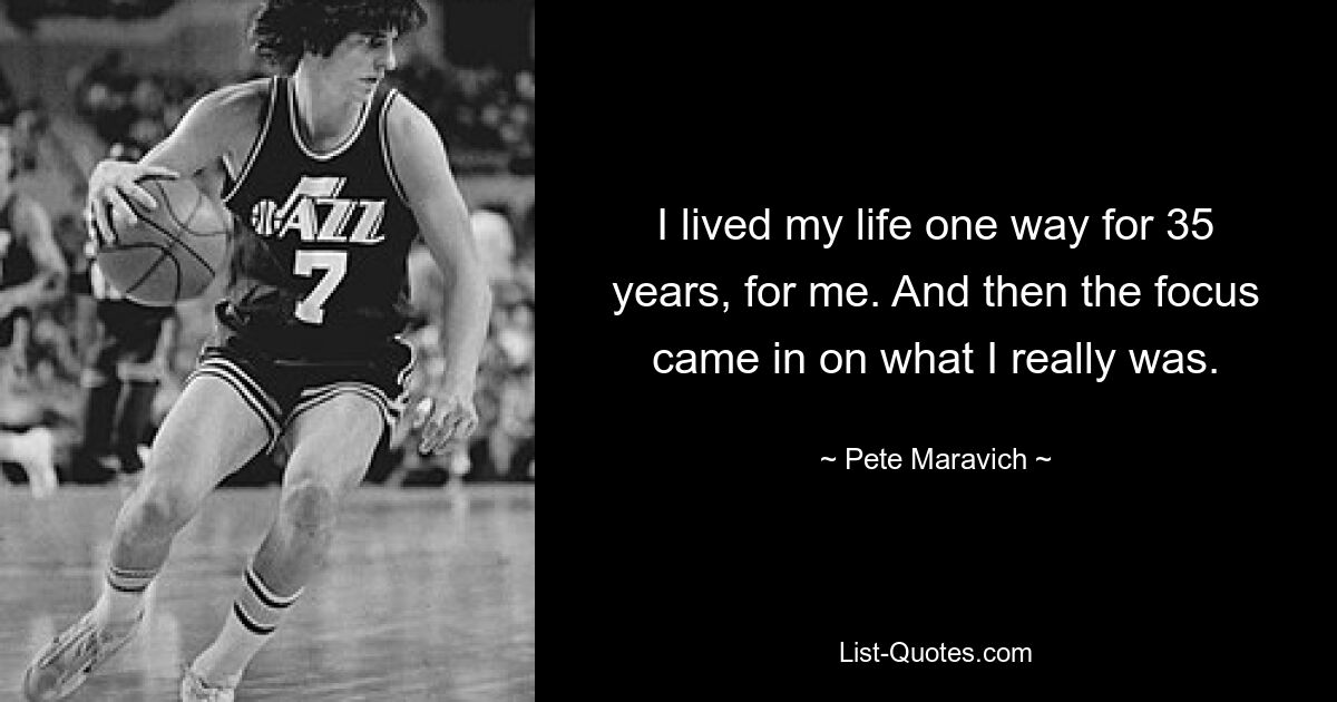 I lived my life one way for 35 years, for me. And then the focus came in on what I really was. — © Pete Maravich